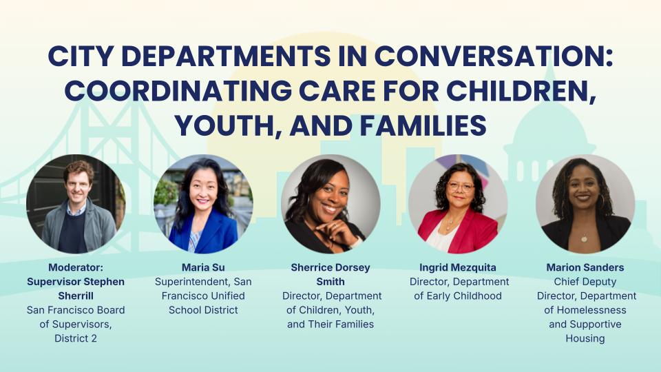 City Departments in Conversation: Coordinating Care for Children, Youth, and Families. Including headshots of the moderator Supervisor Stephen Sherrill and panelists Maria Su, Sherrice Dorsey Smith, Ingrid Mezquita, and Marion Sanders