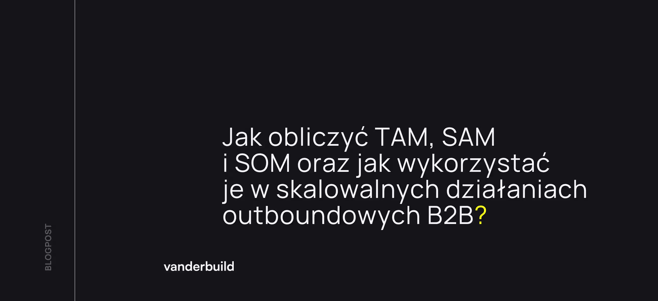 Nagłówek bloga na ciemnym tle, zawierający tytuł „Jak obliczyć TAM, SAM i SOM oraz jak wykorzystać je w skalowalnych działaniach outboundowych B2B?". logo vanderbuild oraz pionowy napis „BLOGPOST”