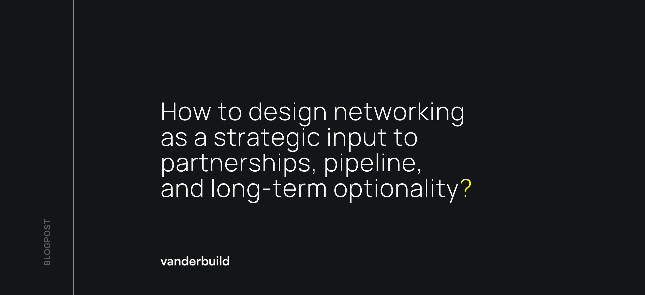 Dark blog graphic with white text: "How to design networking as a strategic input to partnerships, pipeline, and long-term optionality?". The question ends with a yellow question mark. The "vanderbuild" logo is in the bottom left corner, and the word "BLOGPOST" is written vertically along the left edge.