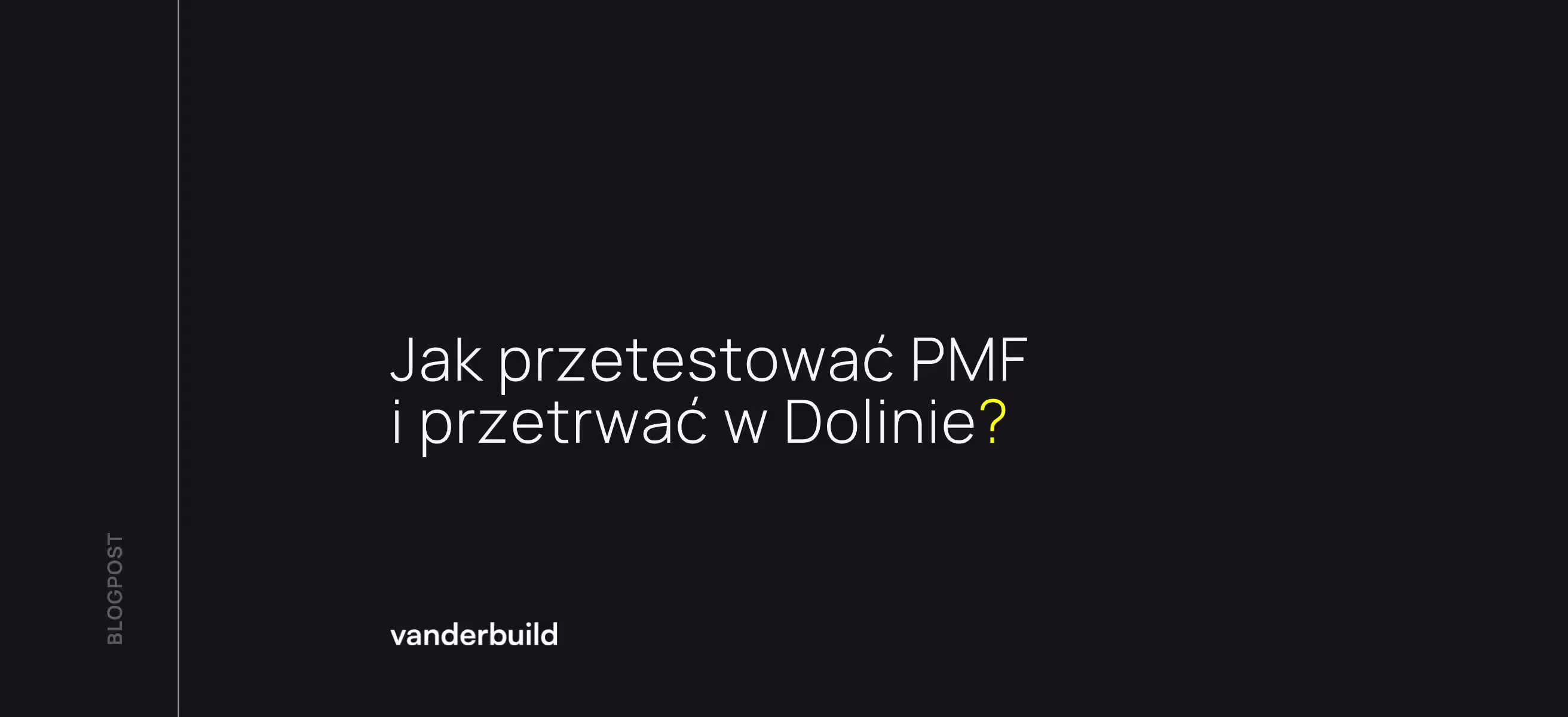 Ciemna grafika blogowa z białym napisem: „Jak przetestować PMF i przetrwać w Dolinie?”. Pytanie kończy się żółtym znakiem zapytania. W lewym dolnym rogu znajduje się logo „vanderbuild”, a wzdłuż lewej krawędzi pionowy napis „BLOGPOST”.