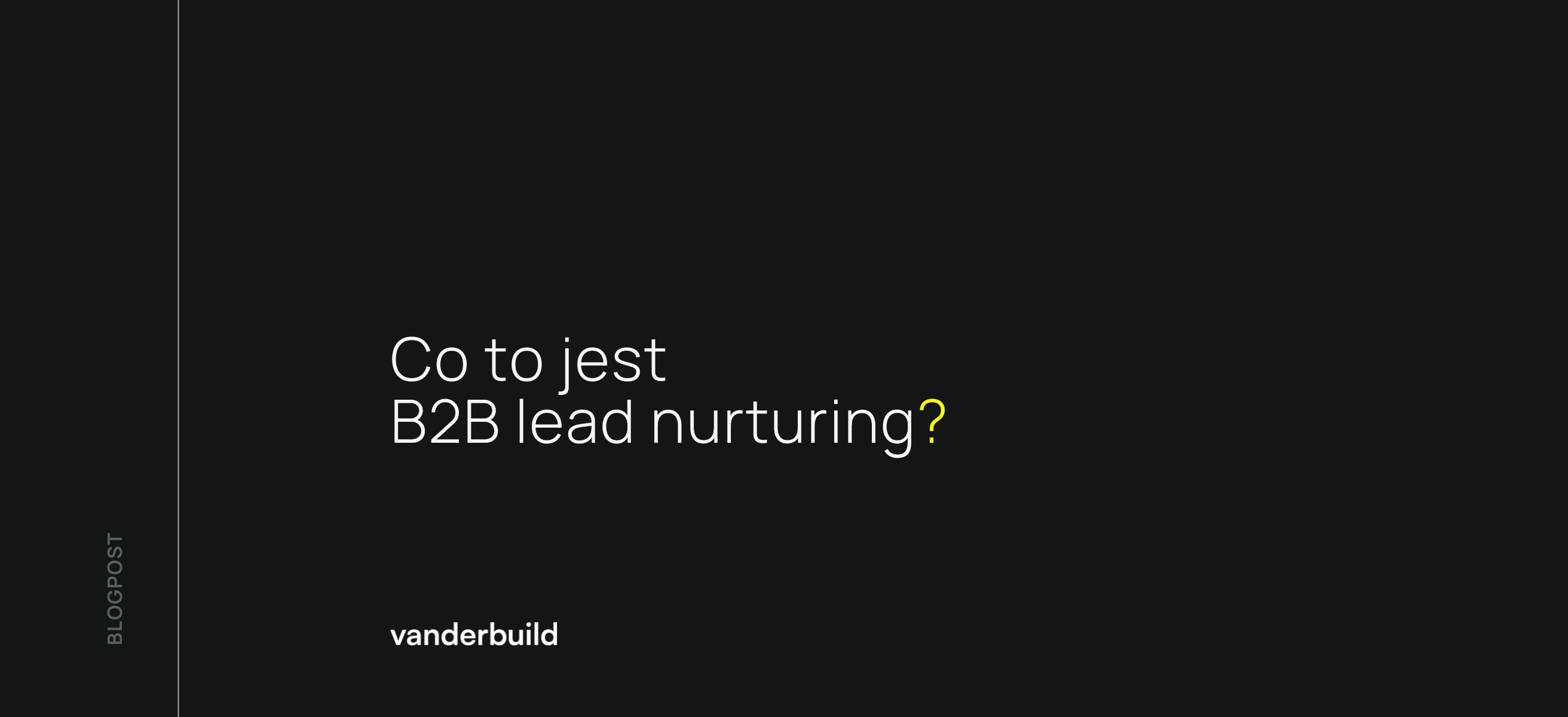 Ciemna grafika blogowa z białym napisem: „Co to jest B2B lead nurturing?”. Pytanie kończy się żółtym znakiem zapytania. W lewym dolnym rogu widnieje logo „vanderbuild”, a wzdłuż lewej krawędzi pionowy napis „BLOGPOST”.