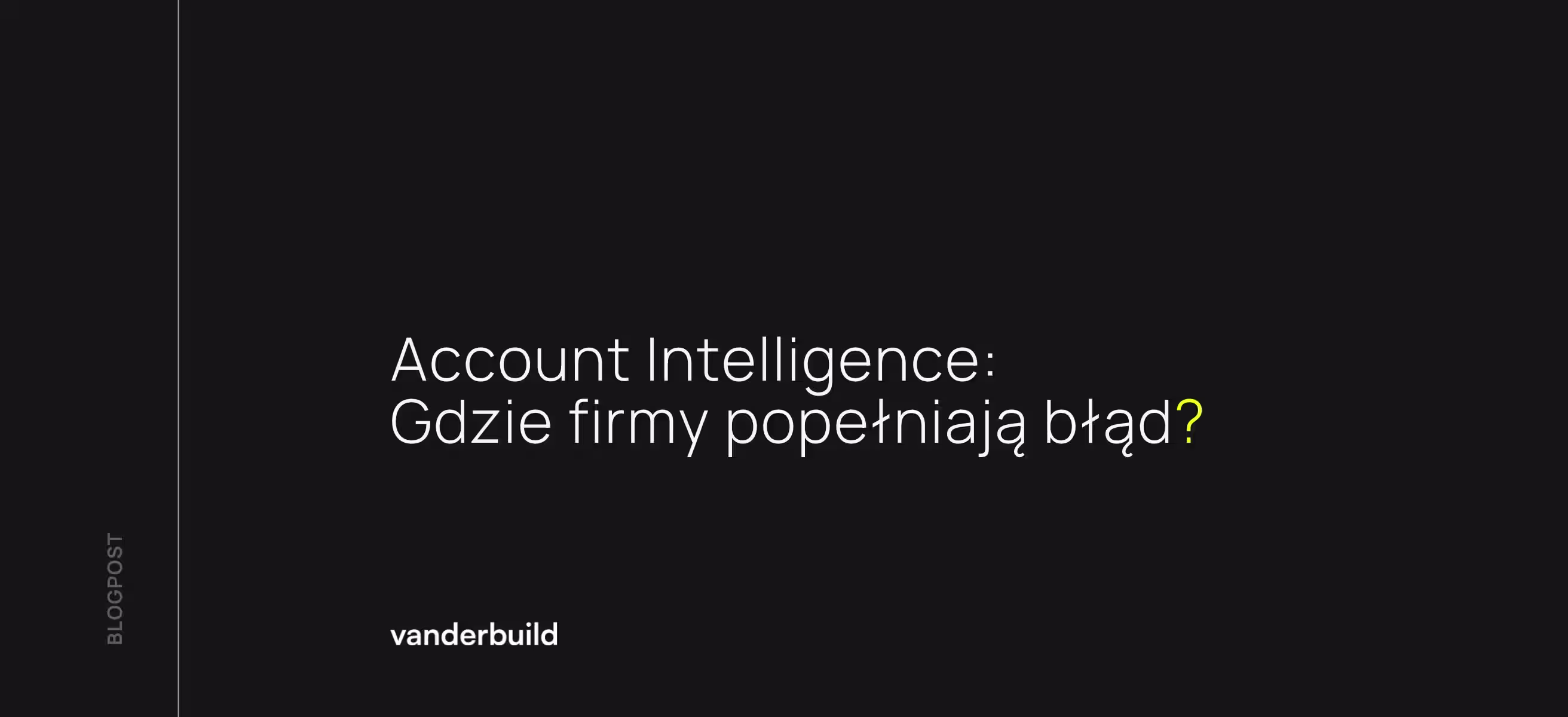 Ciemna grafika blogowa z białym napisem: „Account Intelligence: Gdzie firmy popełniają błąd?”. Pytanie kończy się żółtym znakiem zapytania. W lewym dolnym rogu widnieje logo „vanderbuild”, a wzdłuż lewej krawędzi pionowy napis „BLOGPOST”.
