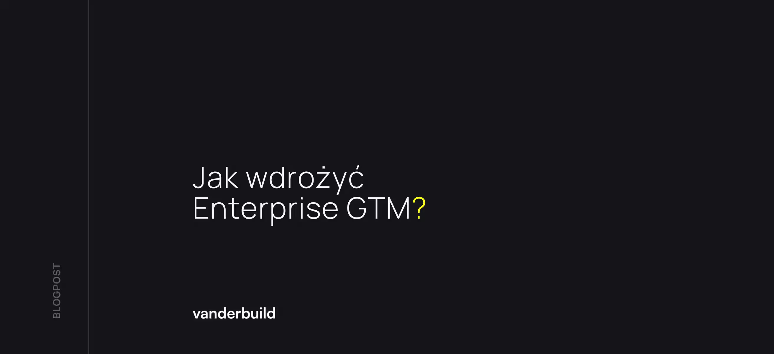Ciemna grafika blogowa z białym napisem: „Jak wdrożyć Enterprise GTM?”. Pytanie kończy się charakterystycznym żółtym znakiem zapytania. W lewym dolnym rogu widnieje logo „vanderbuild”, a wzdłuż lewej krawędzi pionowy napis „BLOGPOST”.