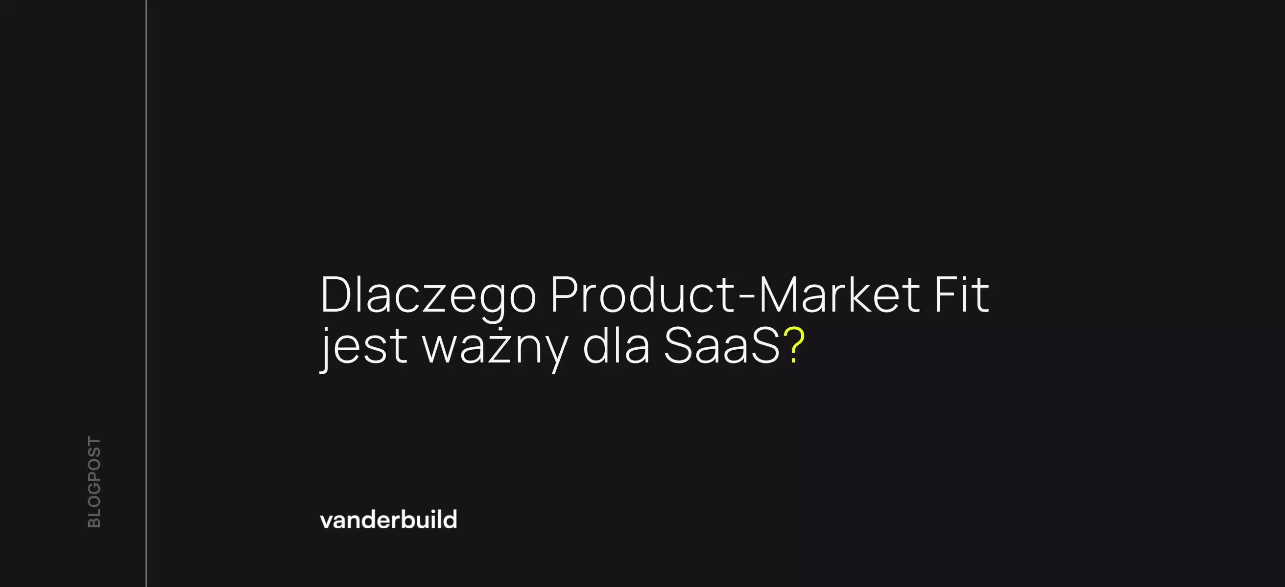 Minimalistyczny nagłówek bloga na ciemnym tle z napisem „Dlaczego Product-Market Fit jest ważny dla SaaS?” oraz logo vanderbuild. 