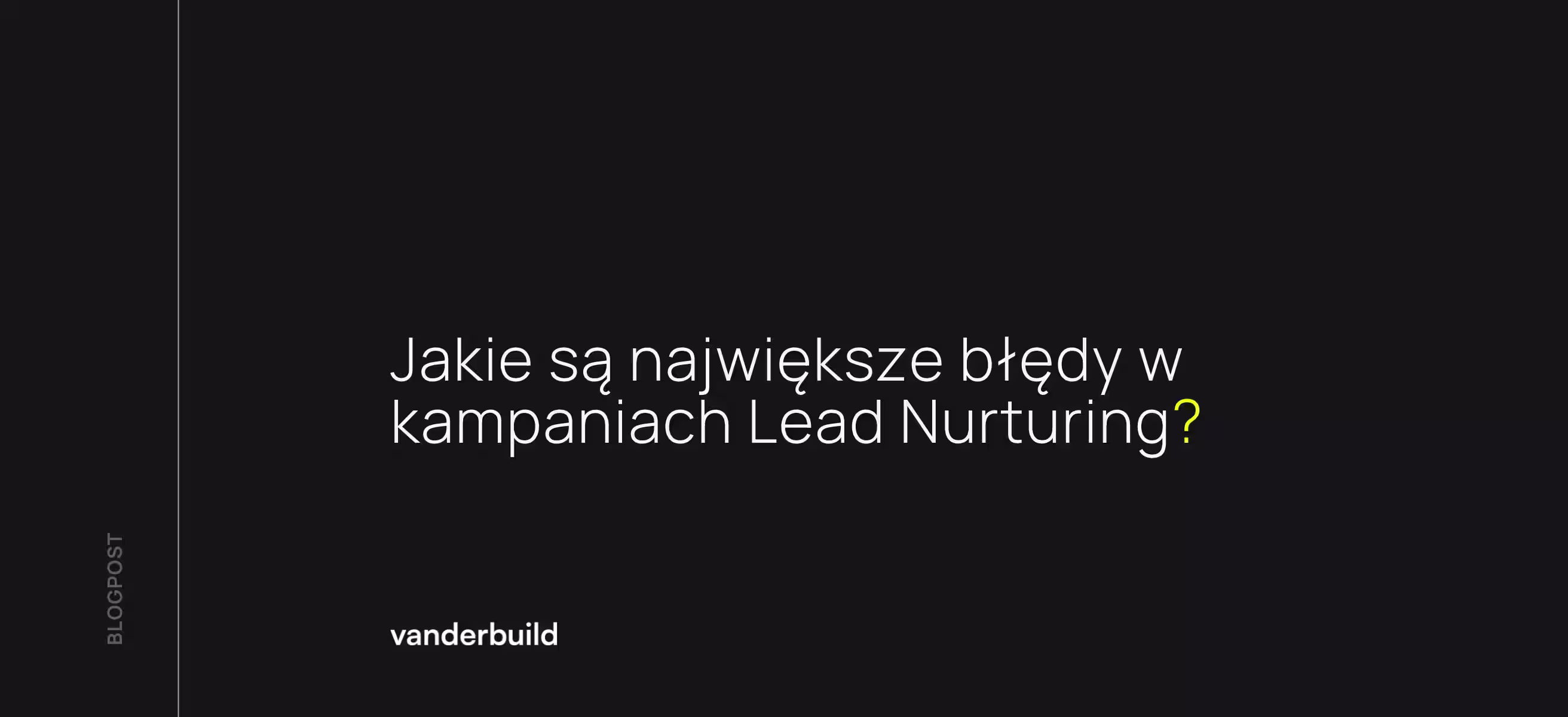 Ciemne tło z białym tytułem „Jakie są największe błędy w kampaniach Lead Nurturing?” i żółtym znakiem zapytania. Poniżej znajduje się logo „vanderbuild”, a tekst „BLOGPOST” umieszczony jest pionowo po lewej stronie.