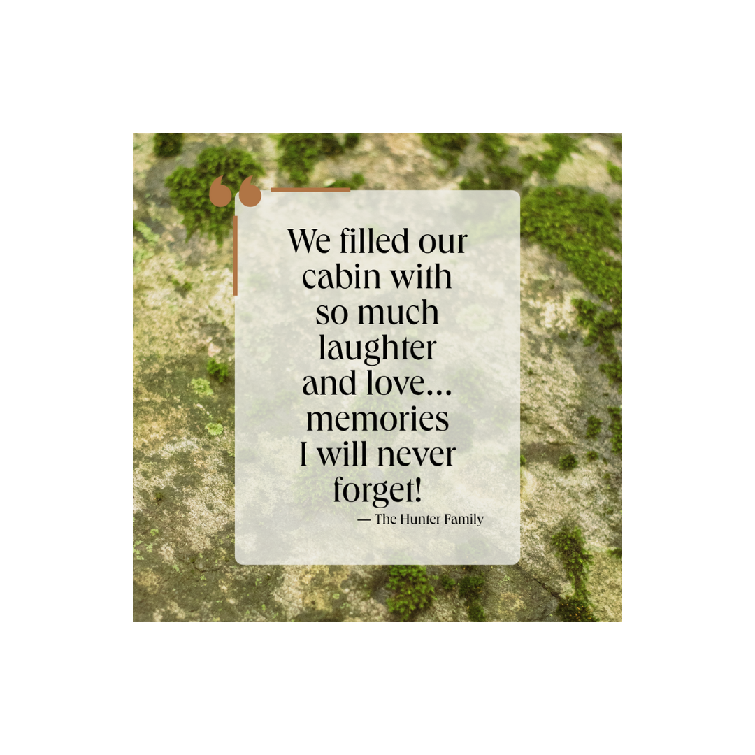Woodfield quote, "We filled our cabin with so much laughter and love... memories I will never forget!"