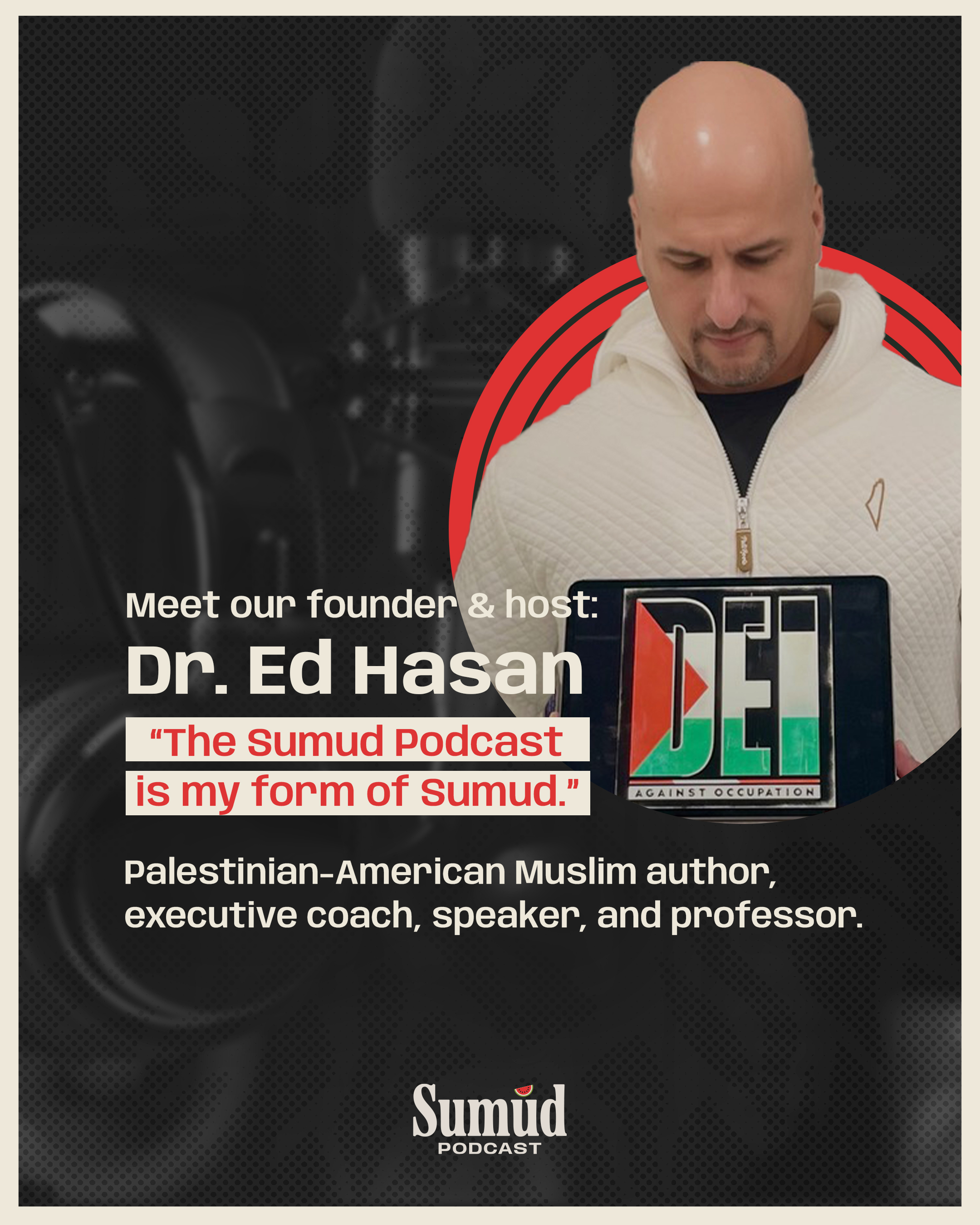 A promotional graphic introducing Dr. Ed Hasan, founder and host of The Sumud Podcast. Dr. Hasan, a bald man wearing a white textured jacket, looks down at a laptop screen displaying the text "DEI Against Occupation" with an image resembling the Palestinian flag. The text quotes him saying, "The Sumud Podcast is my form of Sumud." Below, he is described as a "Palestinian-American Muslim author, executive coach, speaker, and professor." The background is dark with abstract shapes, and the "Sumud PODCAST" logo is at the bottom. This image is relevant for discussions on Palestinian advocacy, Muslim leadership, and social justice podcasts.