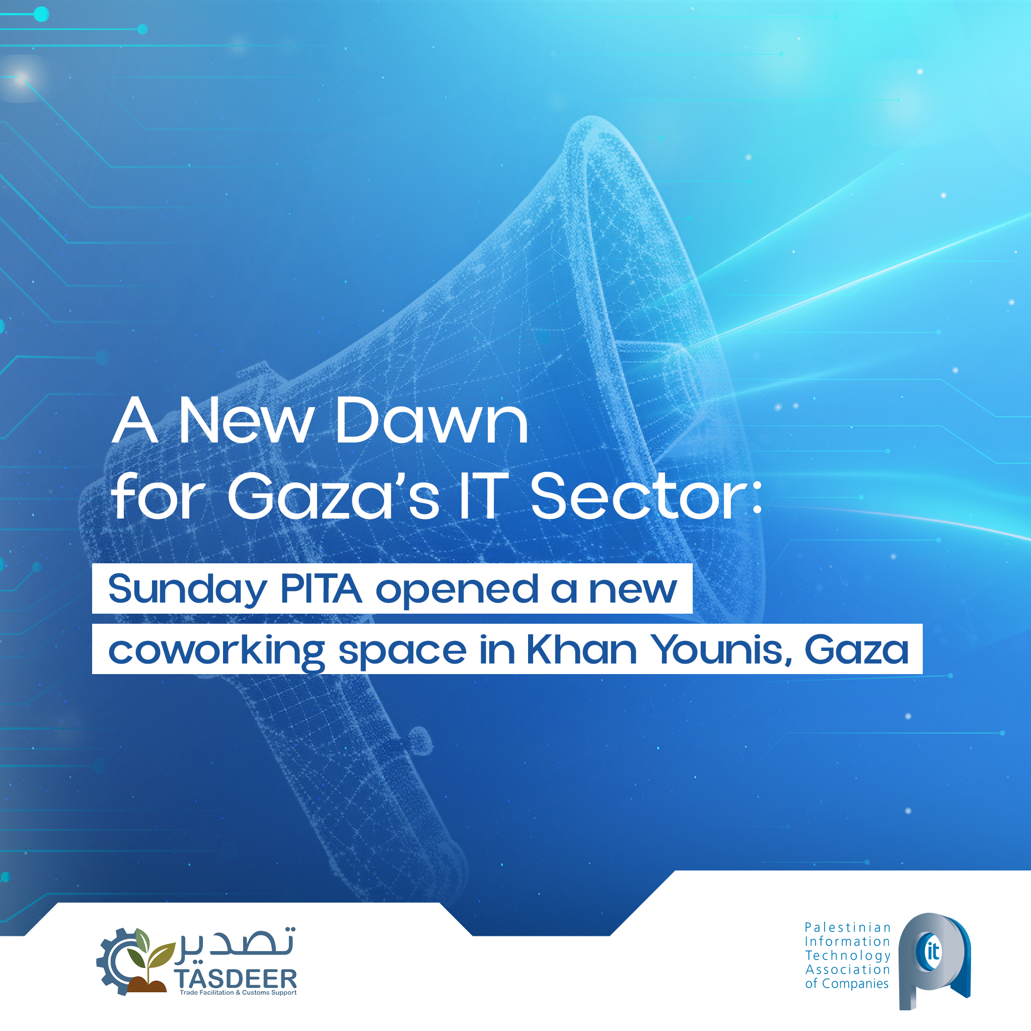 A promotional graphic with a blue, digital circuit-board background and a faint, white wireframe graphic of a megaphone filling the centre. White text is overlaid, announcing news about the IT sector: "A New Dawn for Gaza's IT Sector: Sunday PITA opened a new coworking space in Khan Younis, Gaza." The text about the opening is highlighted with a white box. The logos for TASDEER and the Palestinian Information Technology Association of Companies (PITA) are in the bottom corners.