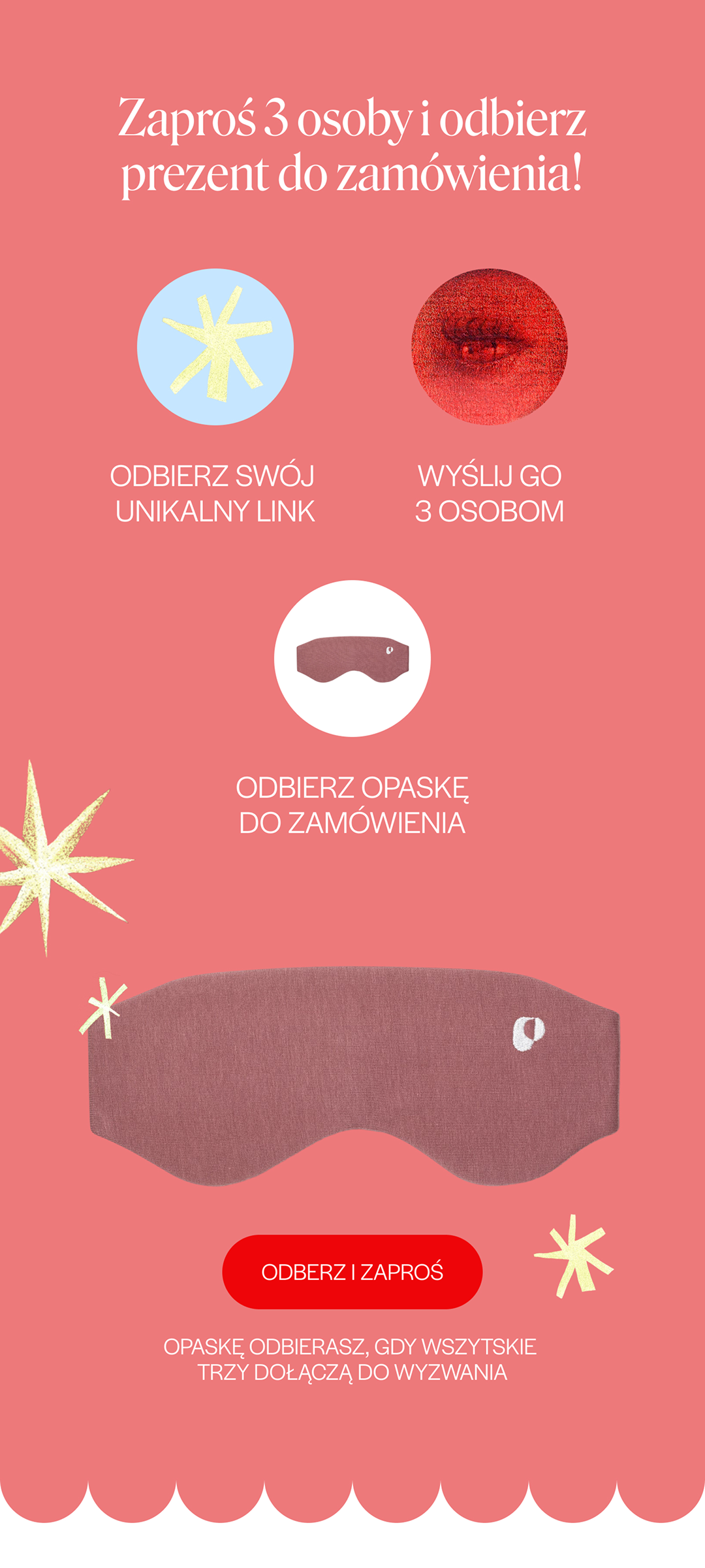 Zaproś 3 osoby i odbierz prezent do zamówienia: odbierz swój unikalny link, wyślij go 3 osobom, odbierz opaskę do zamówienia. Opaskę odbierasz, gdy wszystkie trzy dołączą do wyzwania.