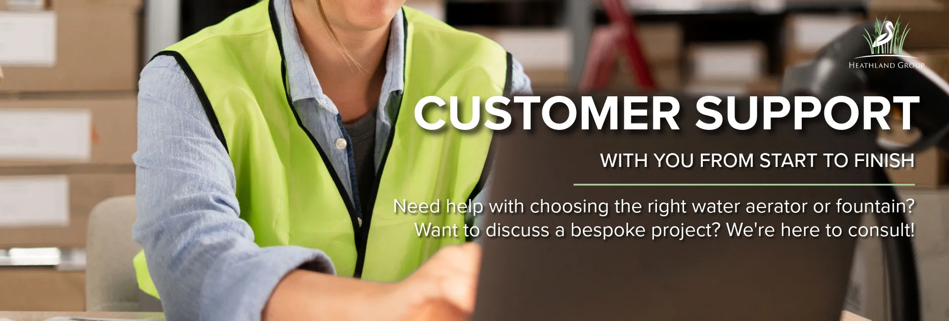 Heathland Group Ltd customer support banner - with you from start to finish. Need help picking the right aerator or fountain for you? Our customer service team is here to help