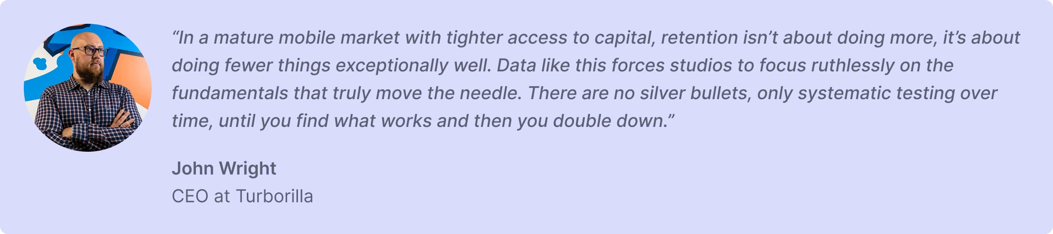 “In a mature mobile market with tighter access to capital, retention isn’t about doing more, it’s about doing fewer things exceptionally well. Data like this forces studios to focus ruthlessly on the fundamentals that truly move the needle. There are no silver bullets, only systematic testing over time, until you find what works and then you double down.”