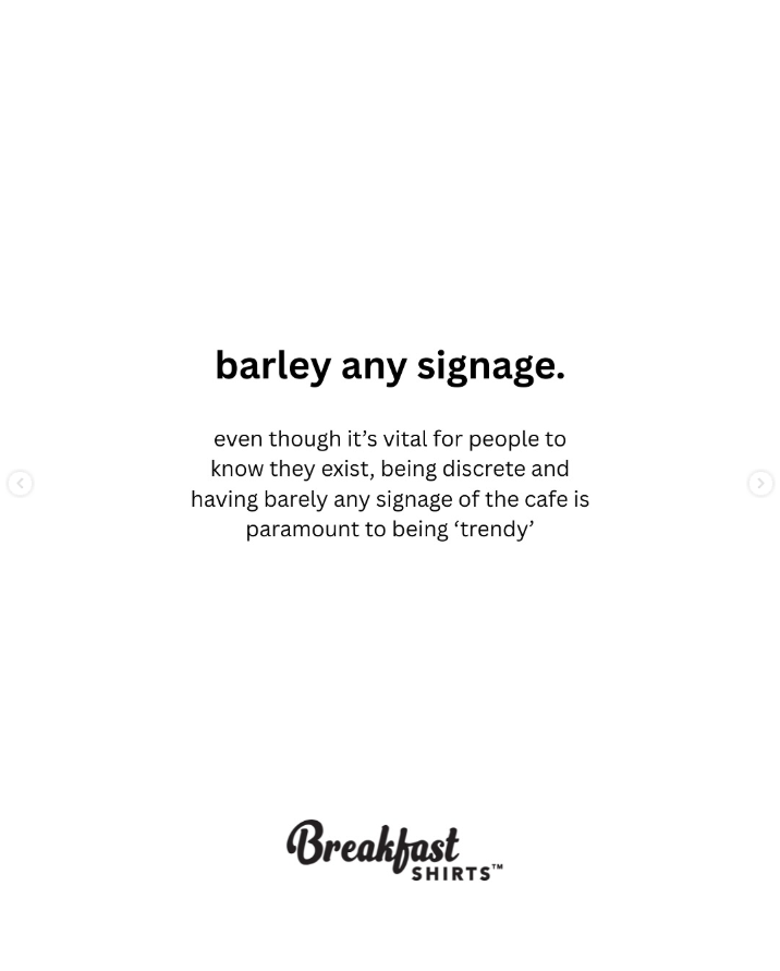 A screenshot from @breakfeastshirts Instagram sarcastically saying "Barley any signage. even though it's vital for people to know they exist, being discrete and having barely any signage of the cafe is paramount to being 'trendy'