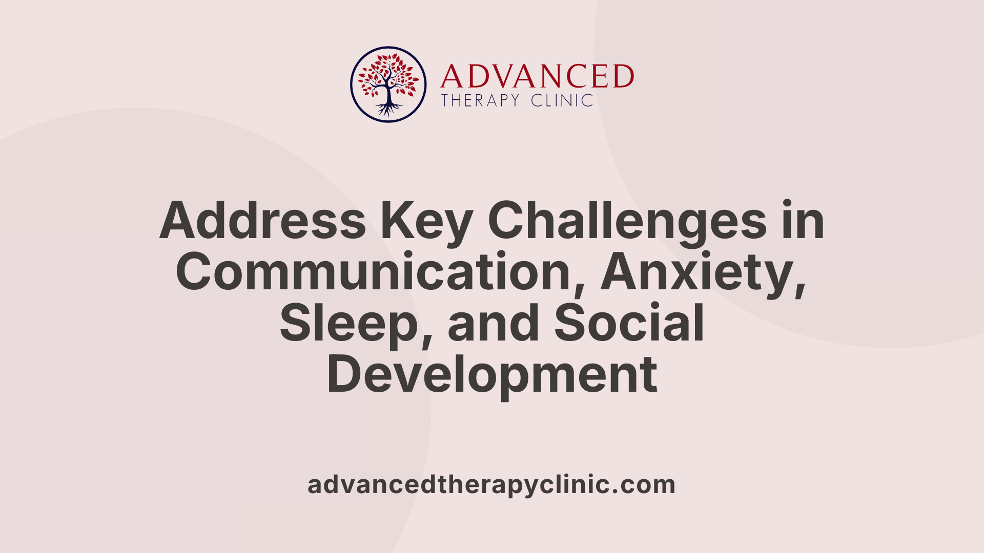 Address Key Challenges in Communication, Anxiety, Sleep, and Social Development