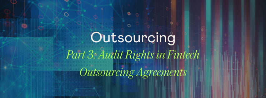 Outsourcing Explained: Part 3 – Audit Rights in Fintech Outsourcing Agreements