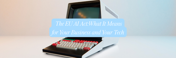 The EU AI Act:What It Means for Your Business and Your Tech
