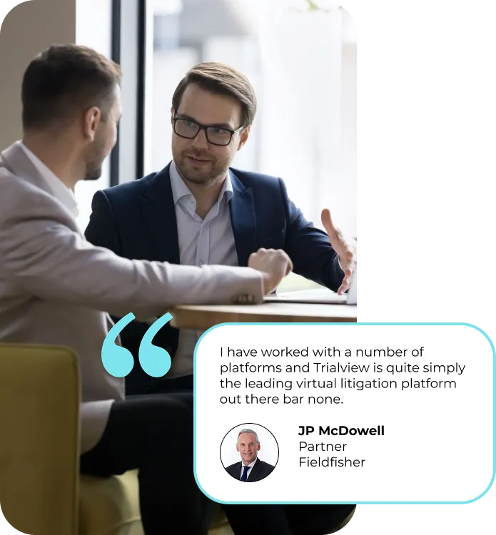 "I have worked with a number of platforms and TrialView is quite simply the leading virtual litigation platform out there bar none." - JP McDowell - Partner at Fieldfisher