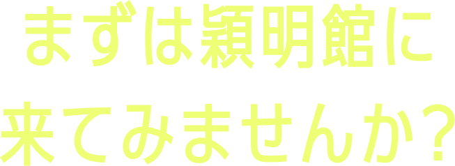 まずは穎明館に来てみませんか？