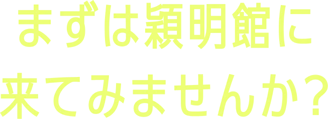 まずは穎明館に来てみませんか？