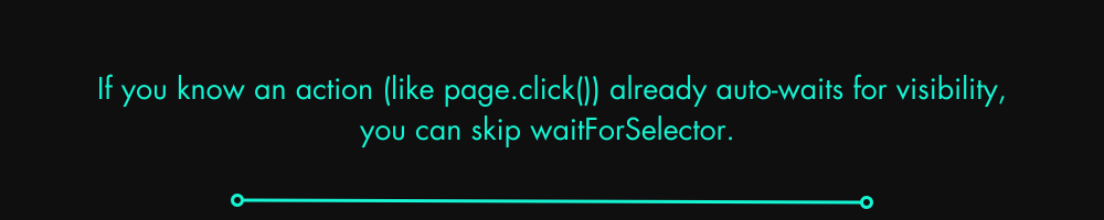 If you know an action (like page.click()) already auto-waits for visibility, you can skip waitForSelector. 
