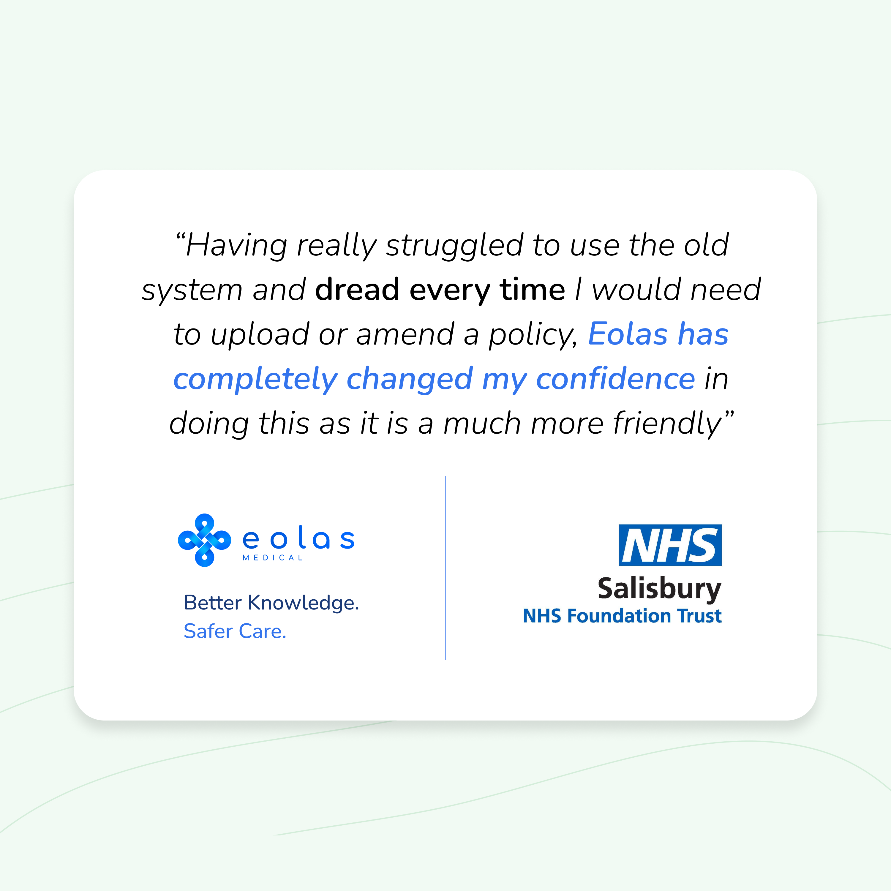Salisbury District Hospital's PALS (Patient Advice and Liaison Service) department replaced a complex and time-consuming policy management system with Eolas Medical. Staff who previously dreaded uploading or amending policies now describe the platform as user-friendly and confidence-building, with benefits realised from day one.