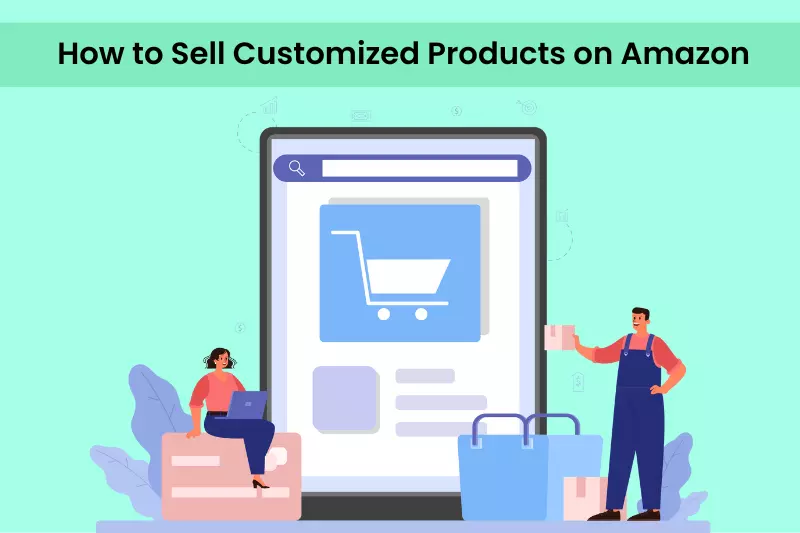 How to Sell Customized Products on Amazon Steps by Steps