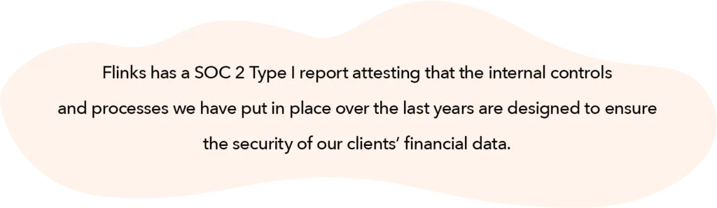 Flinks's SOC 2 Type 1 report means that we have internal controls and processes in place as part of its security strategy