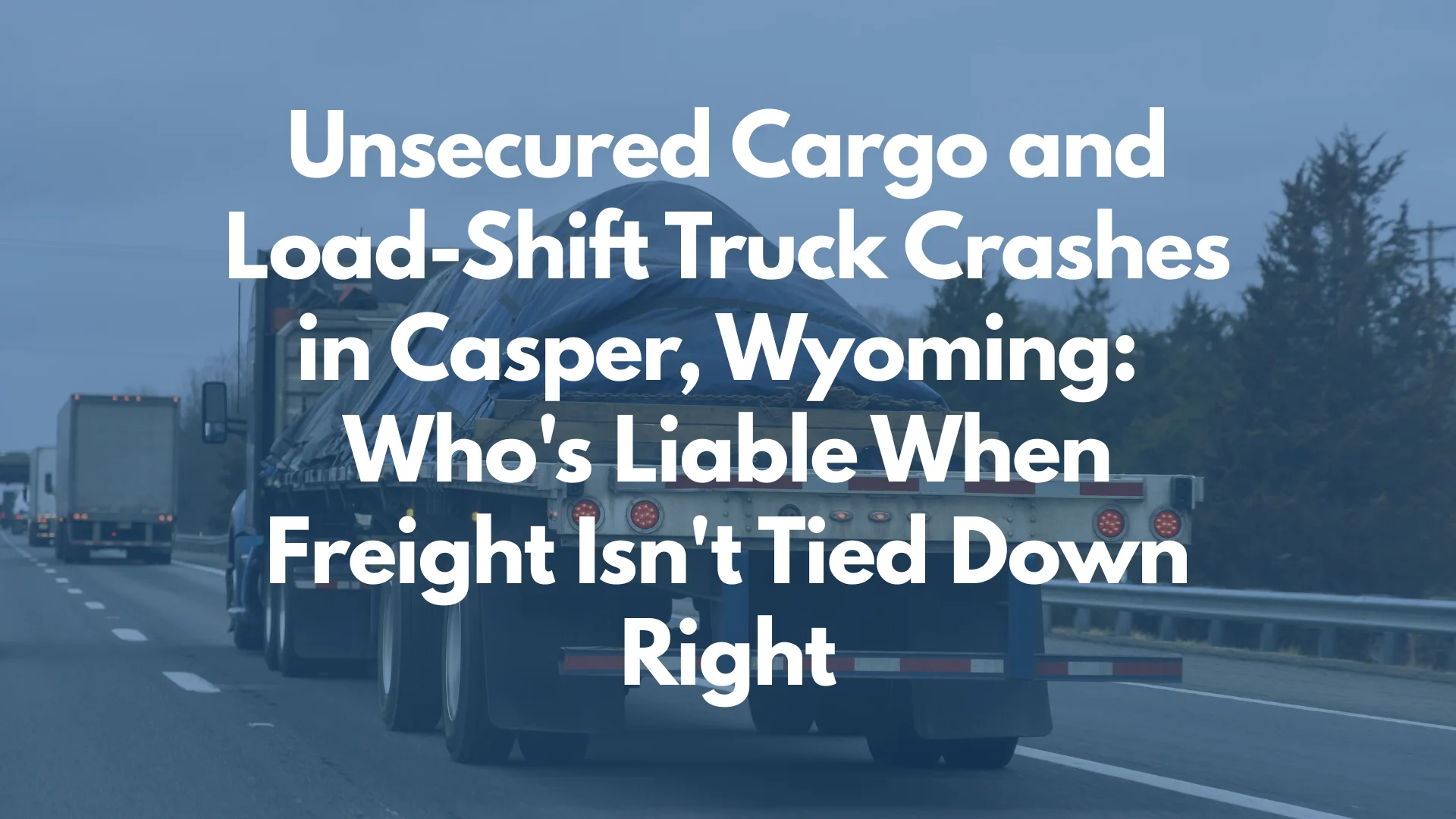 Unsecured Cargo and Load-Shift Truck Crashes in Casper, Wyoming: Who's Liable When Freight Isn't Tied Down Right