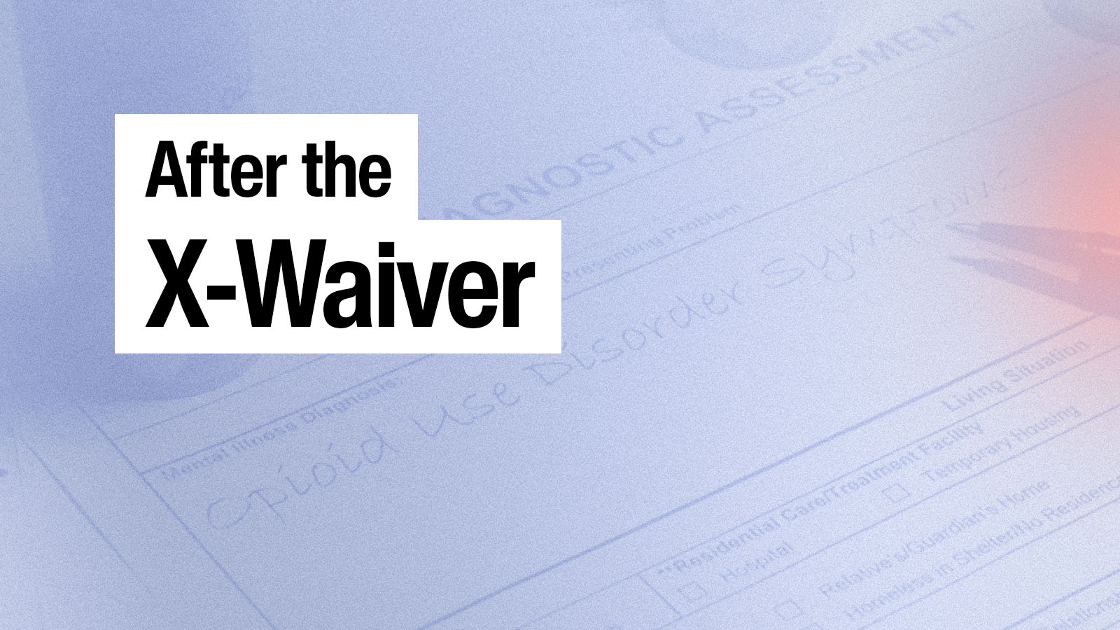 Text reading 'After the X-Waiver' over a faded background of a handwritten opioid use disorder diagnostic assessment form.