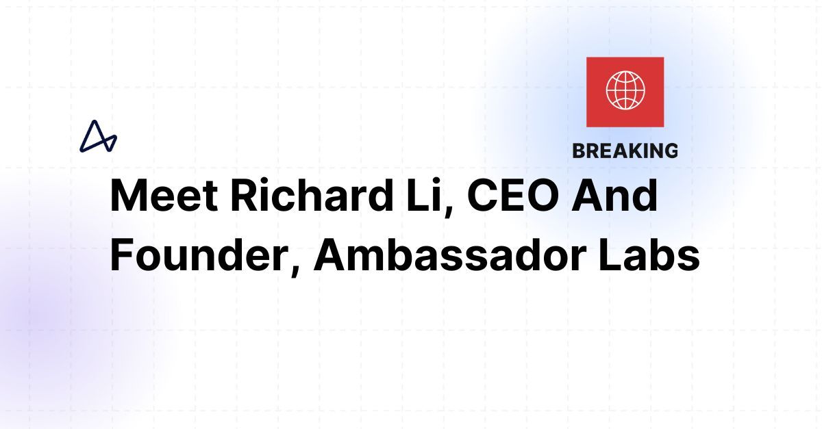 Meet Richard Li, CEO And Founder, Ambassador Labs