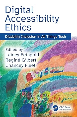 Digital Accessibility Ethics: Disability Inclusion in All Things Tech Edited by Lainey Feingold, Regine Gilbert, Chancey Fleet