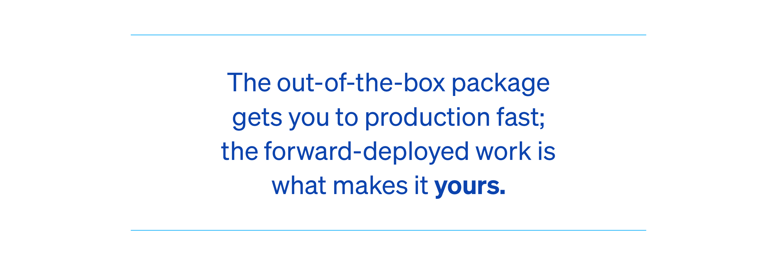 The out-of-the-box package gets you to production fast; the forward-deployed work is what makes it yours
