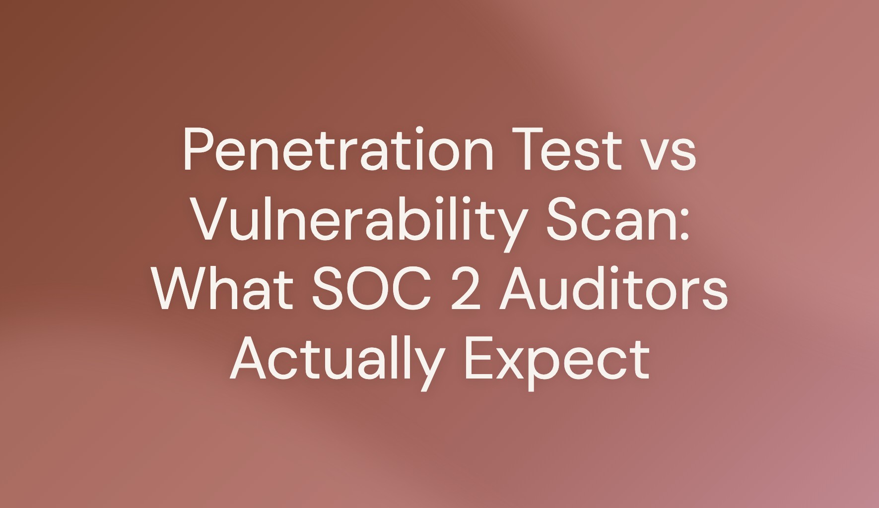 Title card reading Penetration Test vs Vulnerability Scan: What SOC 2 Auditors Actually Expect, on a terracotta gradient