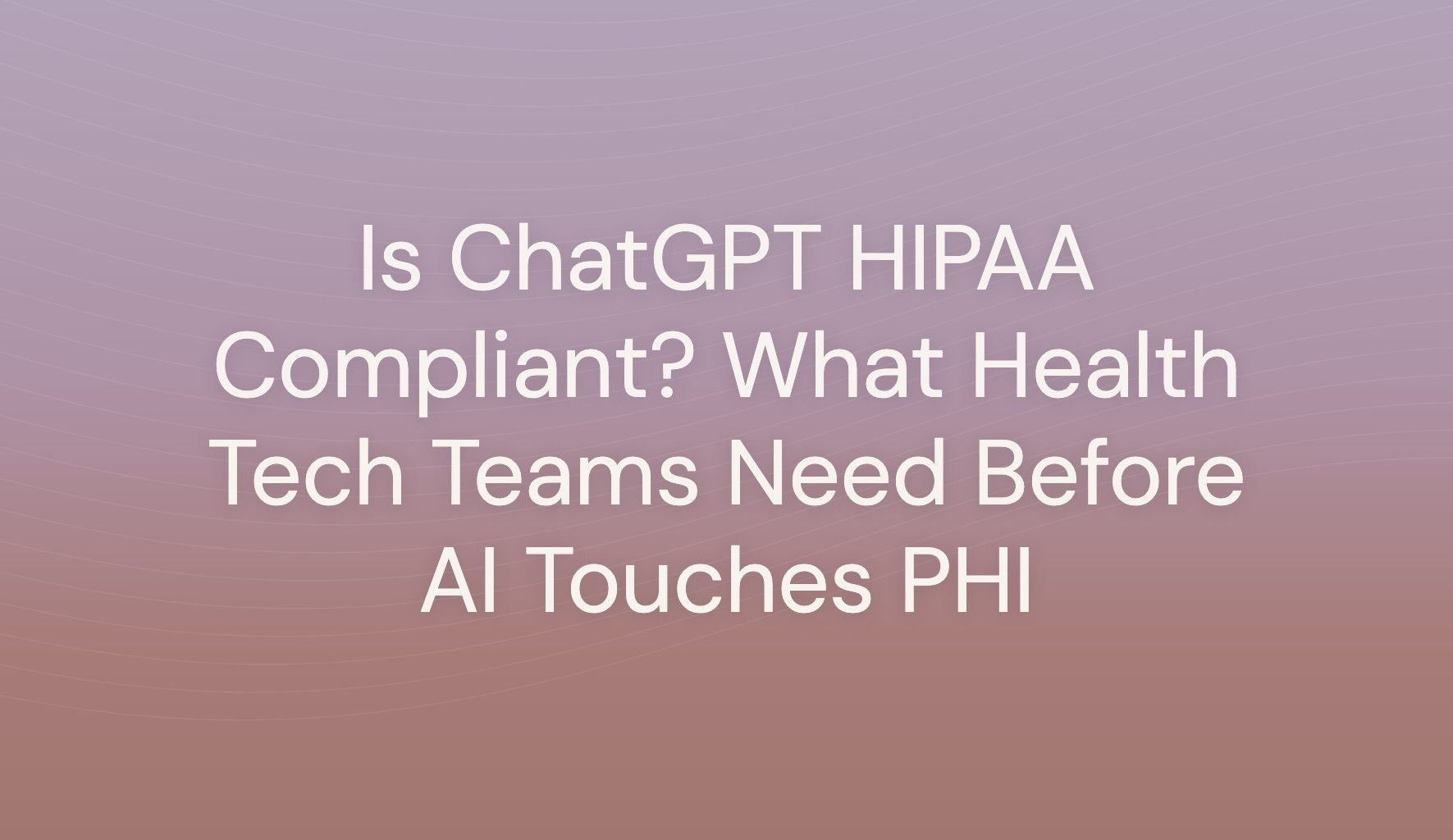Title card reading Is ChatGPT HIPAA Compliant? What Health Tech Teams Need Before AI Touches PHI, on a lilac gradient