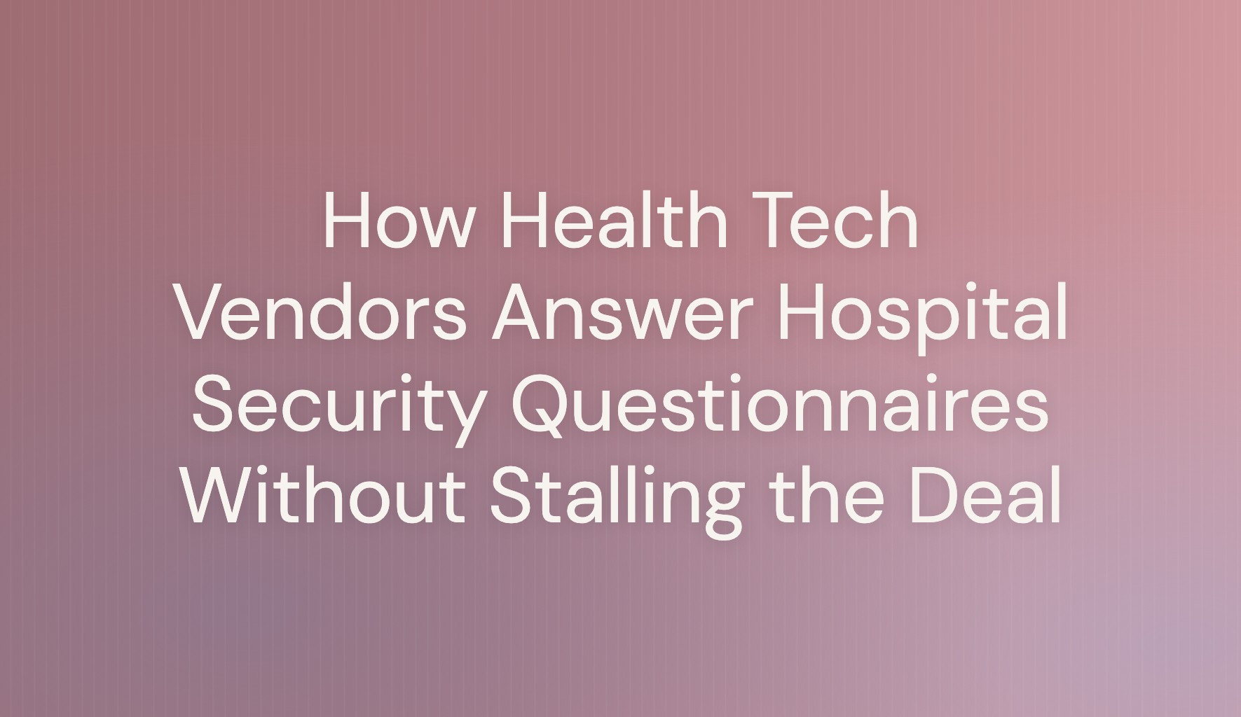 Title card reading How Health Tech Vendors Answer Hospital Security Questionnaires Without Stalling the Deal, on a rose gradient