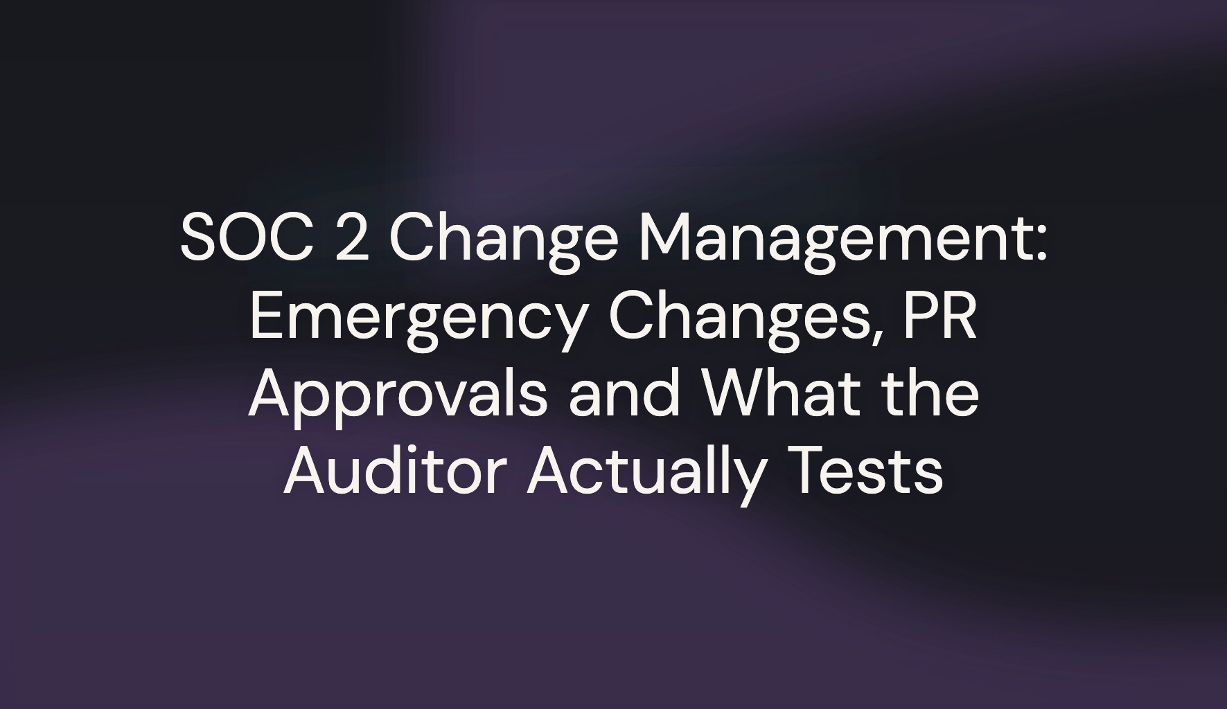Title card reading SOC 2 Change Management: Emergency Changes, PR Approvals and What the Auditor Actually Tests, on a midnight gradient