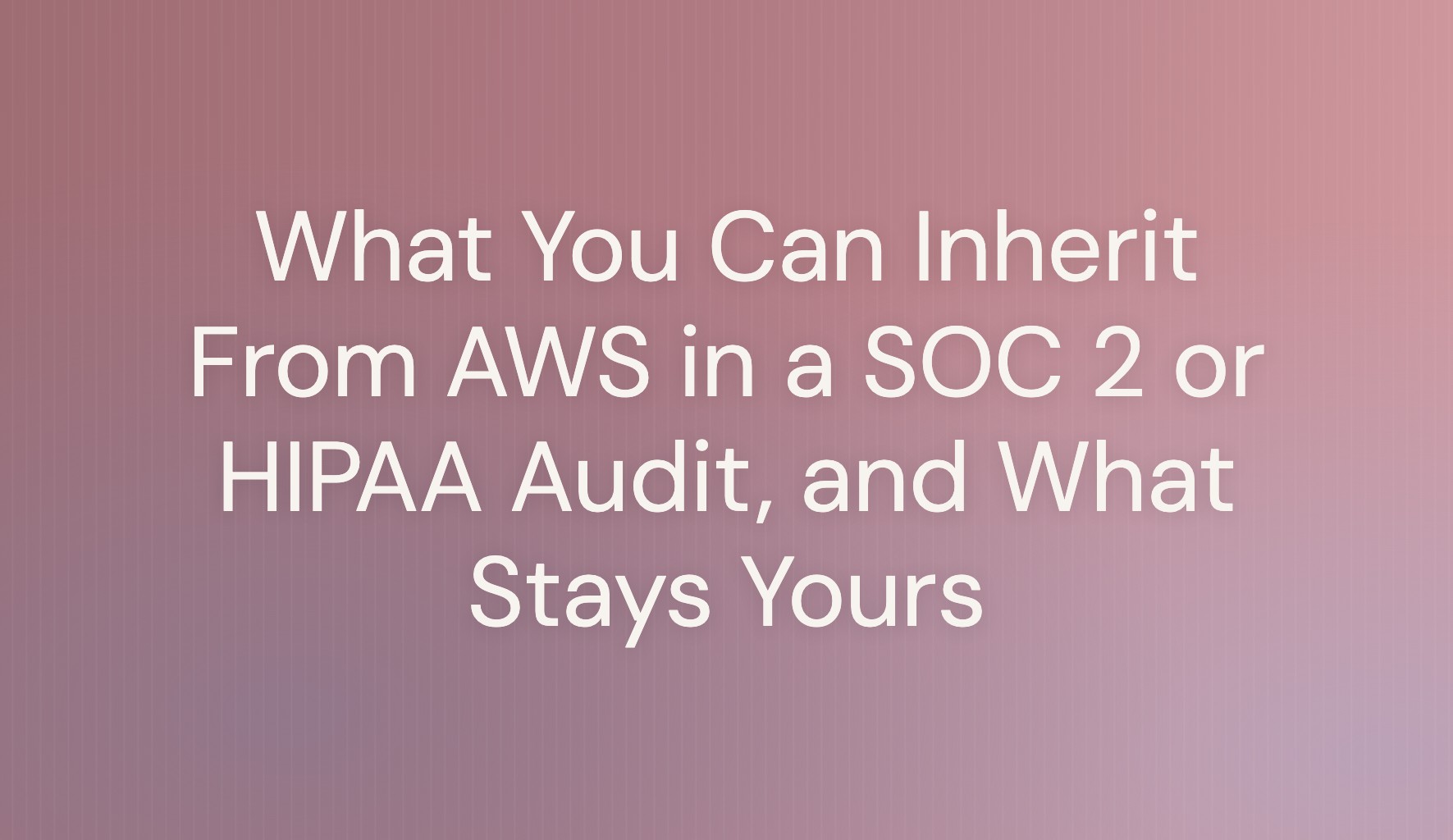 Title card reading What You Can Inherit From AWS in a SOC 2 or HIPAA Audit, and What Stays Yours, on a rose gradient