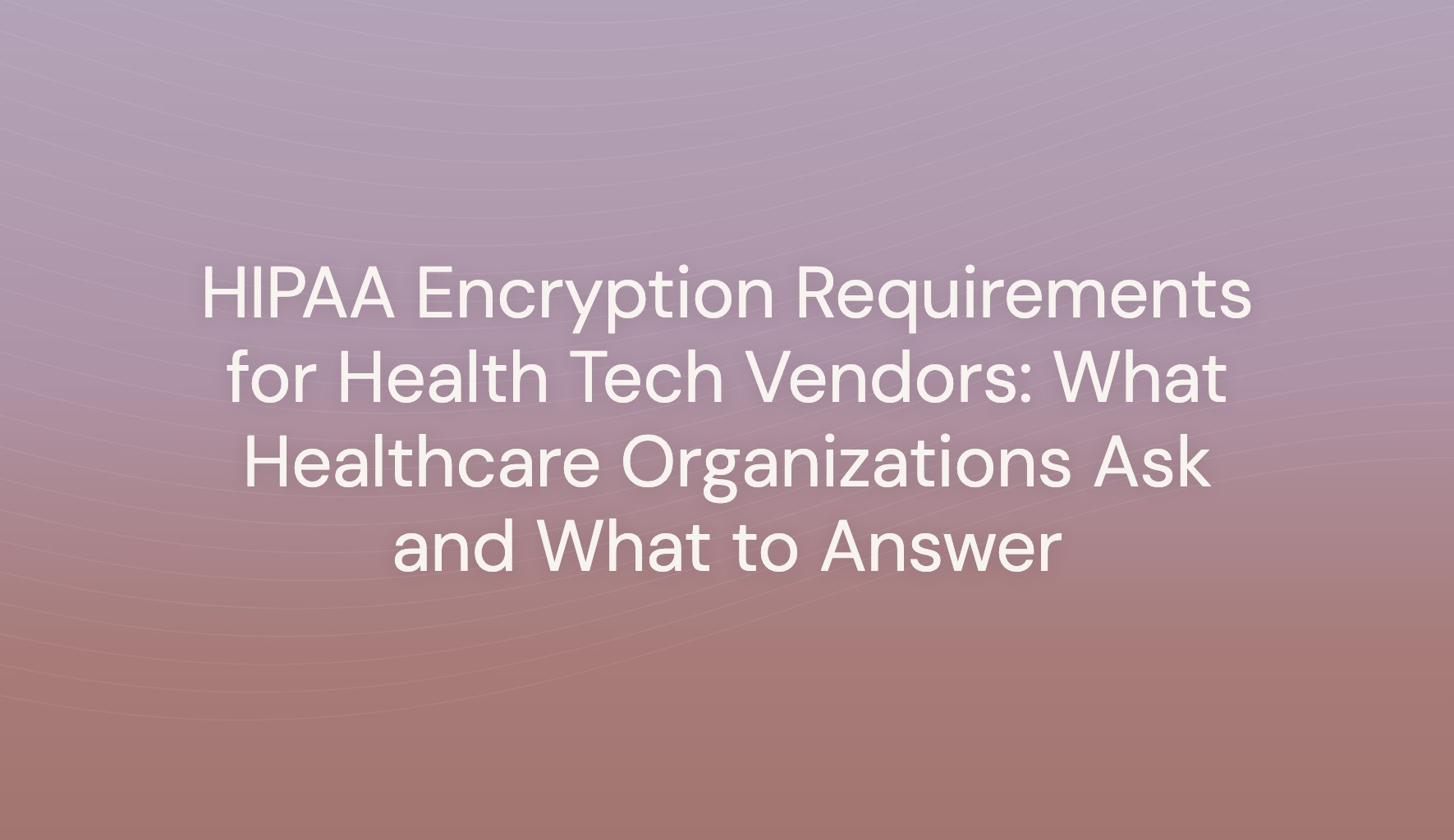 Title card reading HIPAA Encryption Requirements for Health Tech Vendors: What Healthcare Organizations Ask and What to Answer, on a lilac gradient