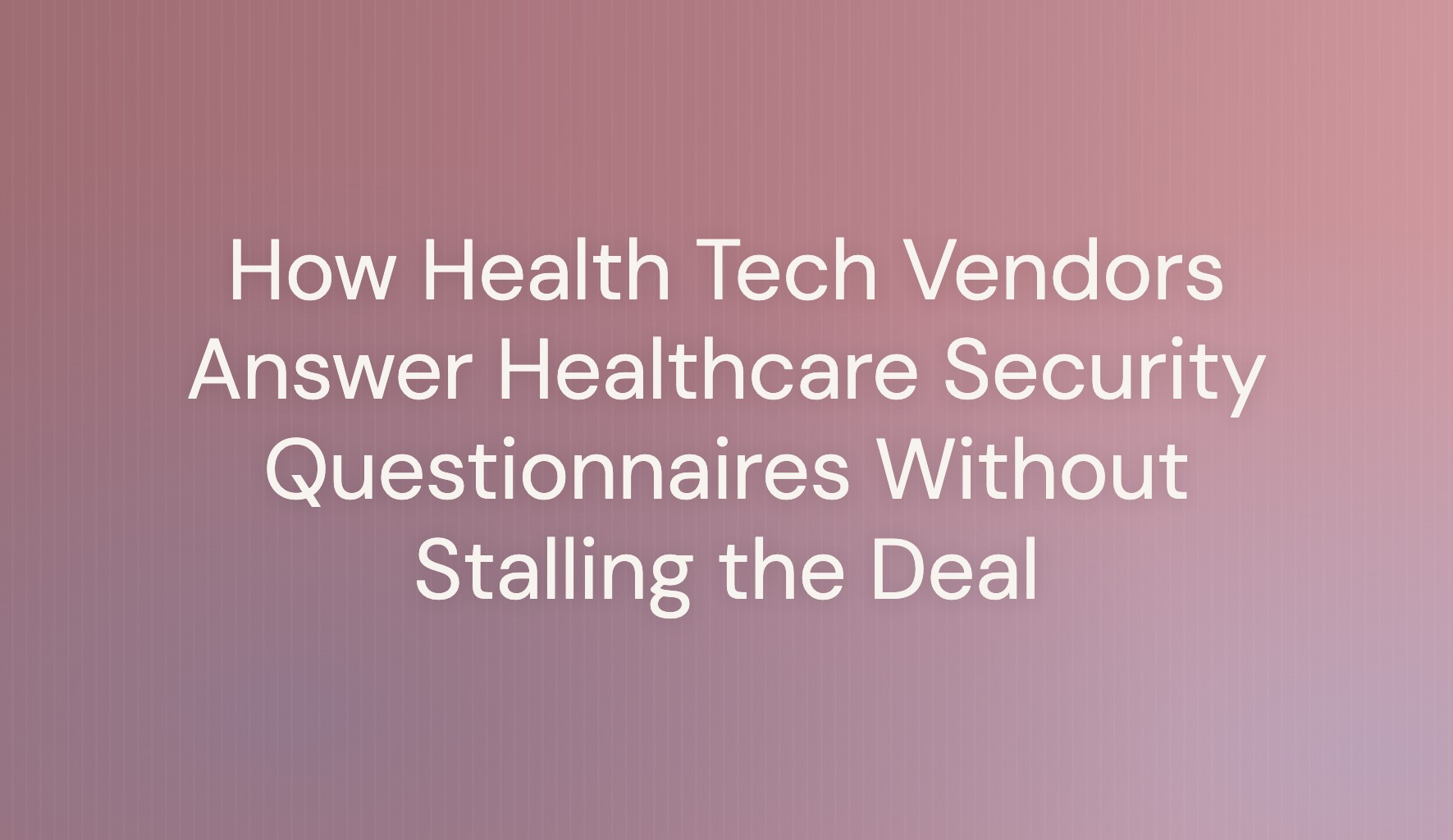 Title card reading How Health Tech Vendors Answer Healthcare Security Questionnaires Without Stalling the Deal, on a rose gradient