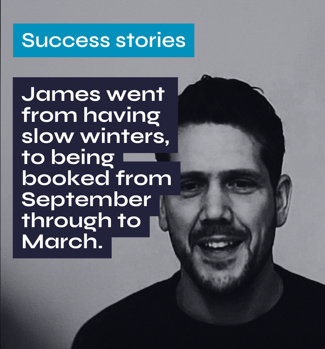 Success stories James went from having slow winters, to being booked from September through to March.