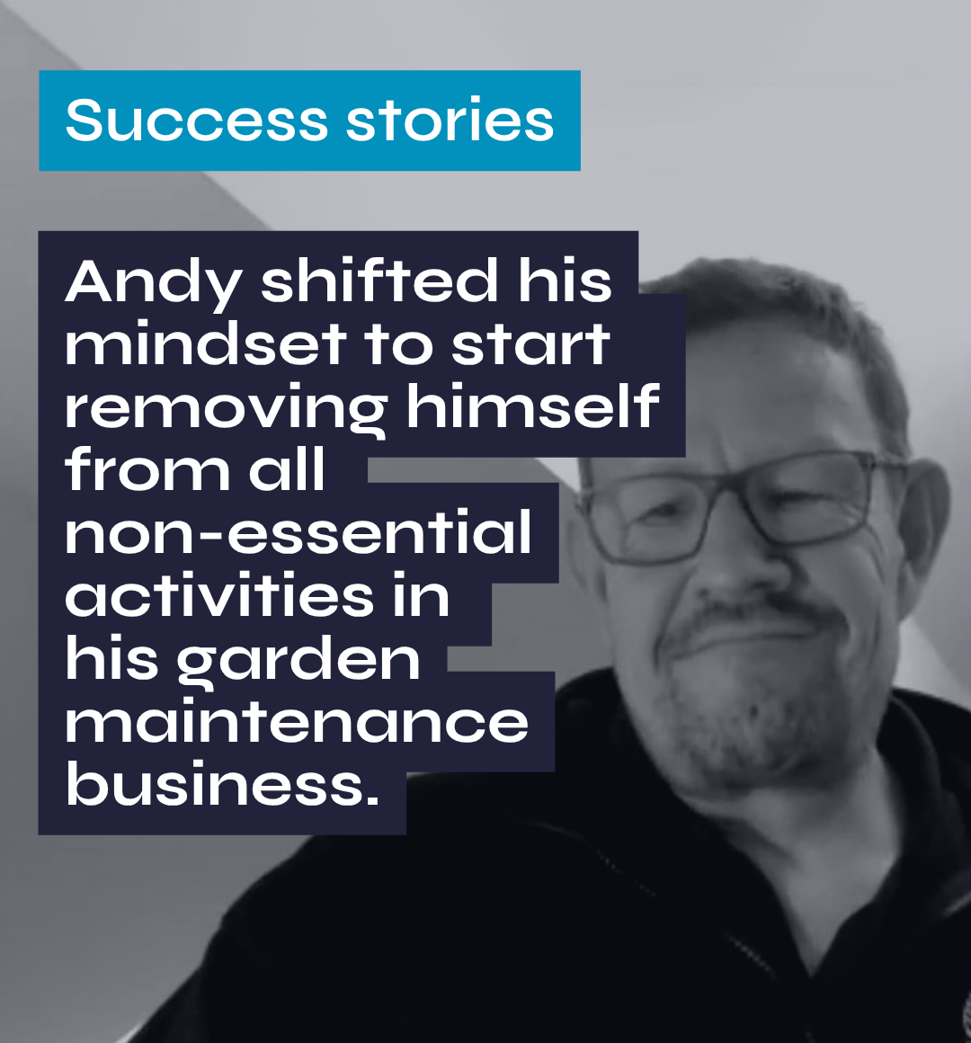 Success stories Andy shifted his mindset to start removing himself from all non-essential activities in his garden maintenance business.