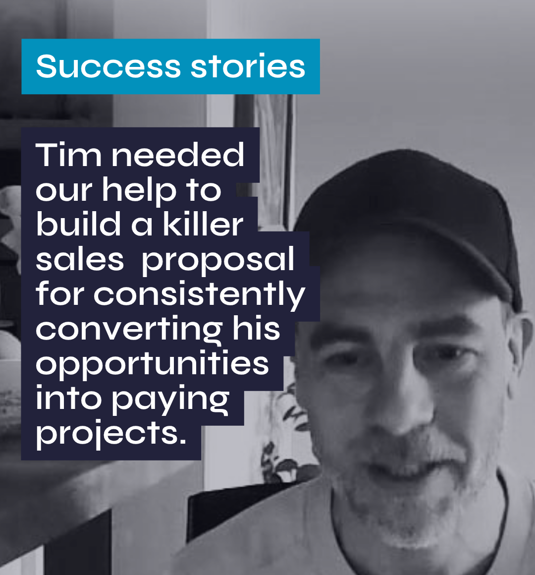 Success stories Tim needed our help to build a killer sales proposal for consistently converting his opportunities into paying projects.