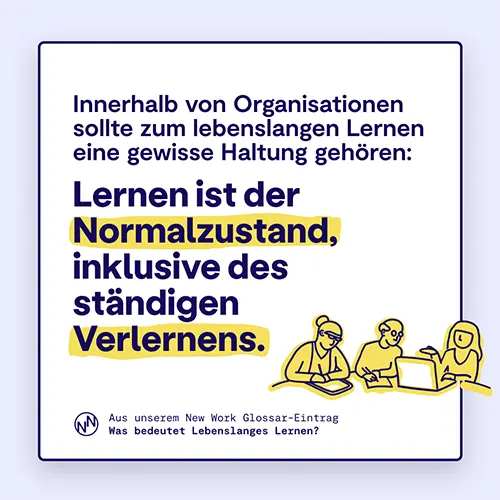Innerhalb von Organisationen sollte zum lebenslangen Lernen eine gewisse Haltung gehören: Lernen ist der Normalzustand, inklusive des ständigen Verlernens.