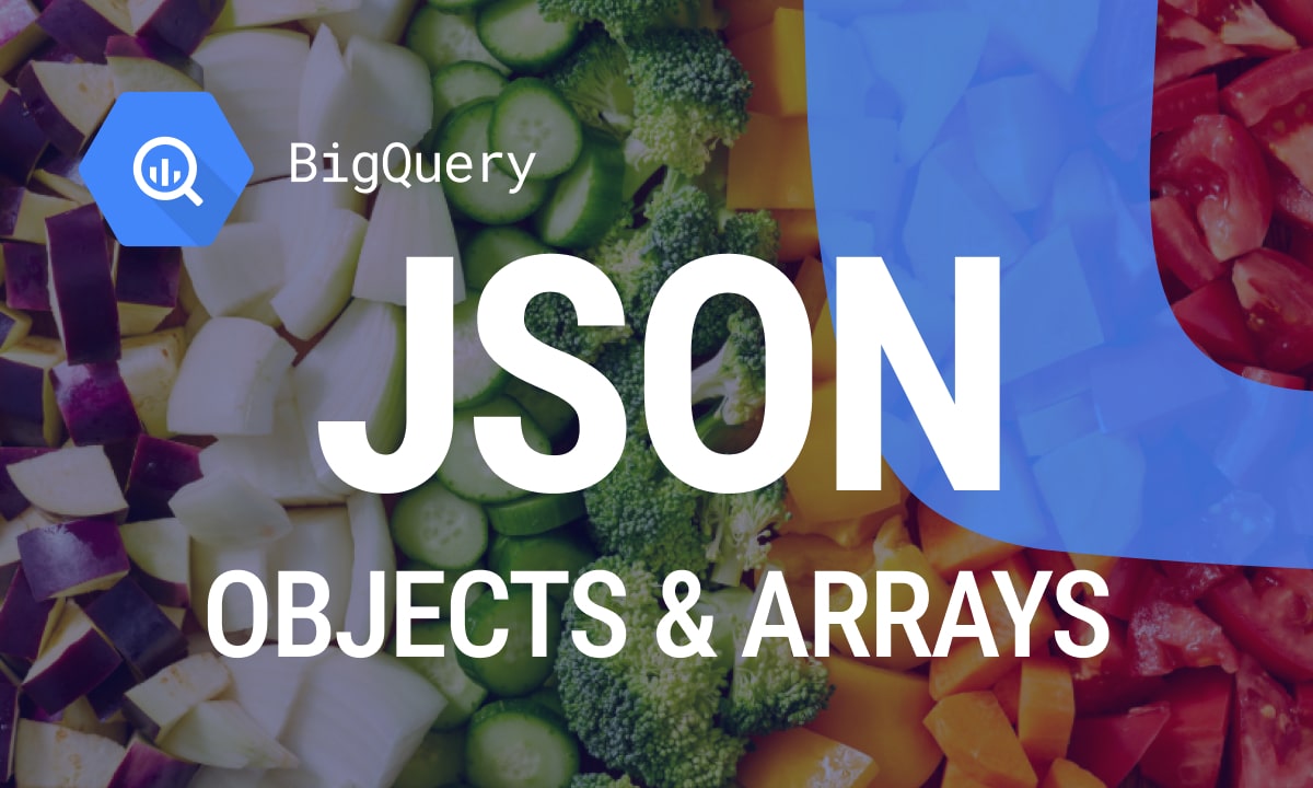 Creating and Managing JSON Objects and Arrays in BigQuery