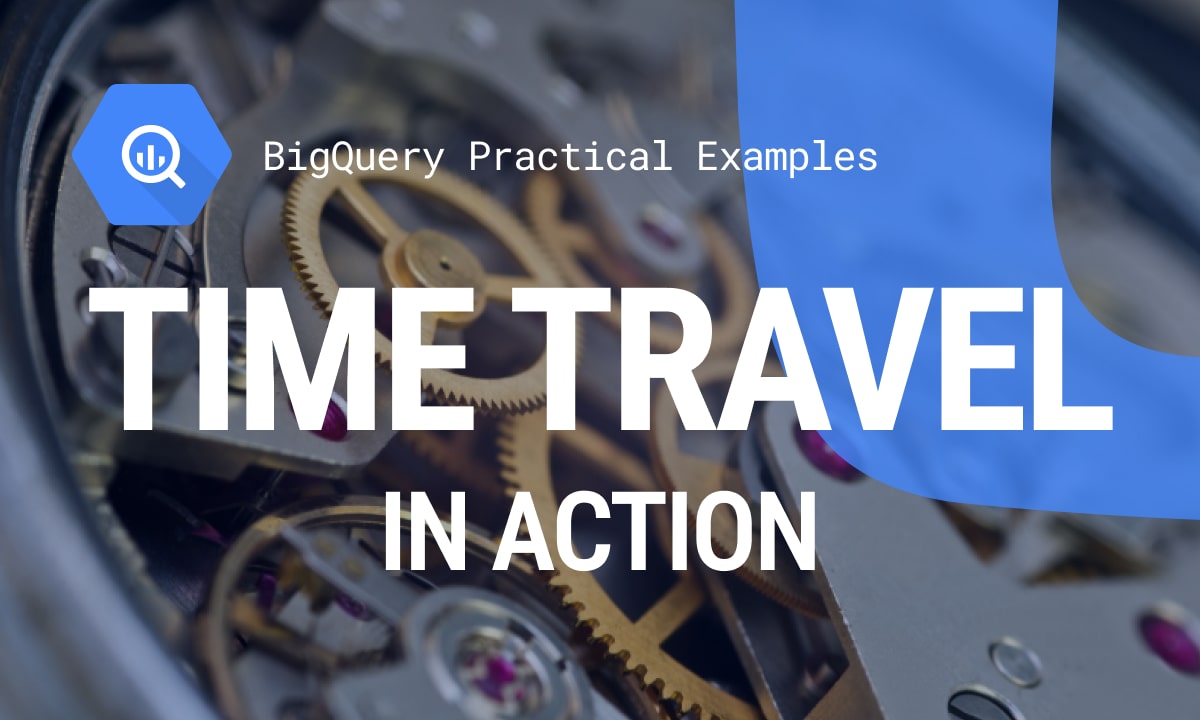 Practical Examples of BigQuery Time Travel in Action