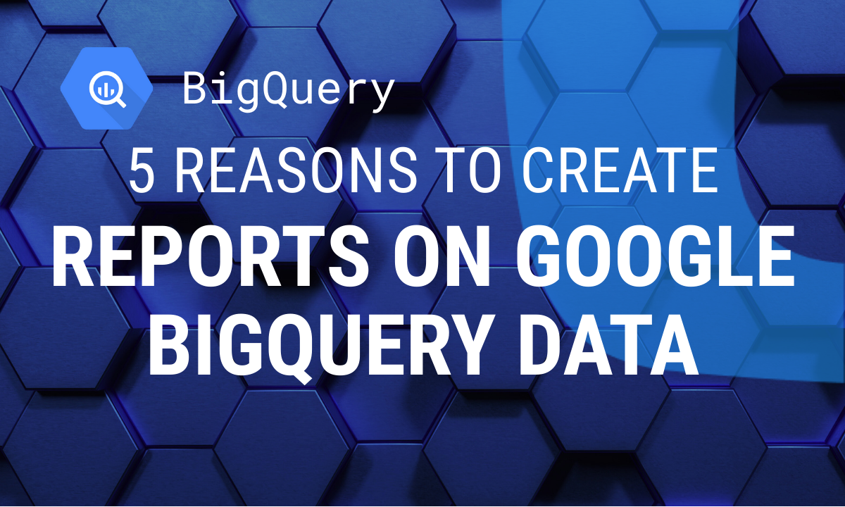 5 Reasons to Create Reports on Google BigQuery Data for Advanced Web Analytics