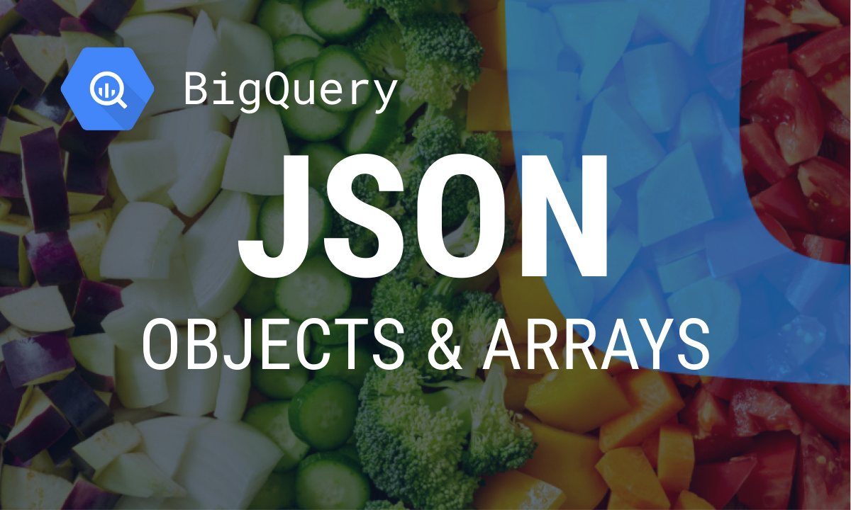 Creating JSON Objects and Arrays in BigQuery (2025)