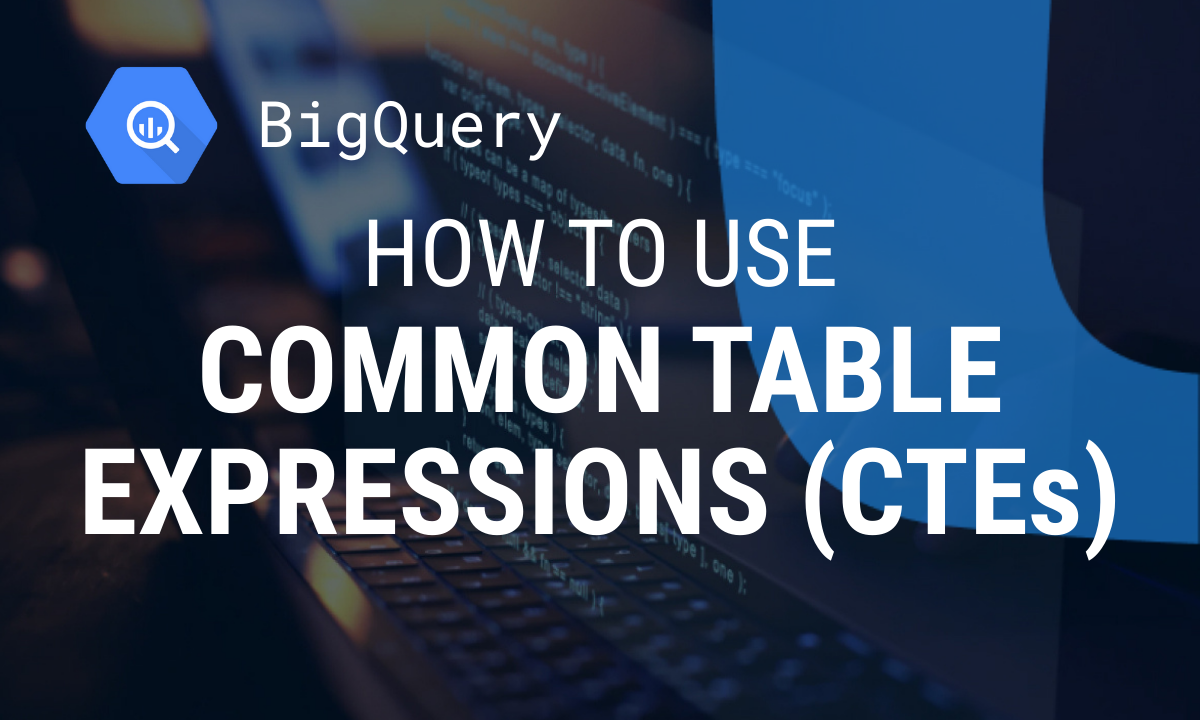 How to Use Common Table Expressions (CTEs) in BigQuery for Efficient Queries
