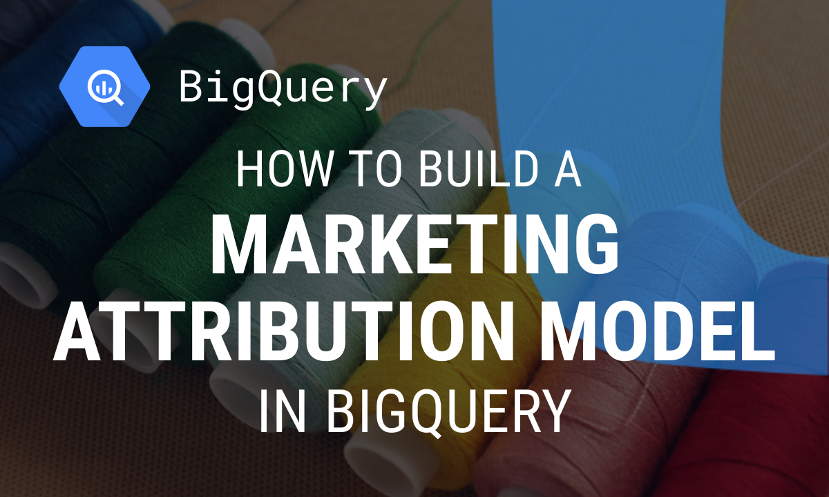 How to Build a Marketing Attribution Model in BigQuery