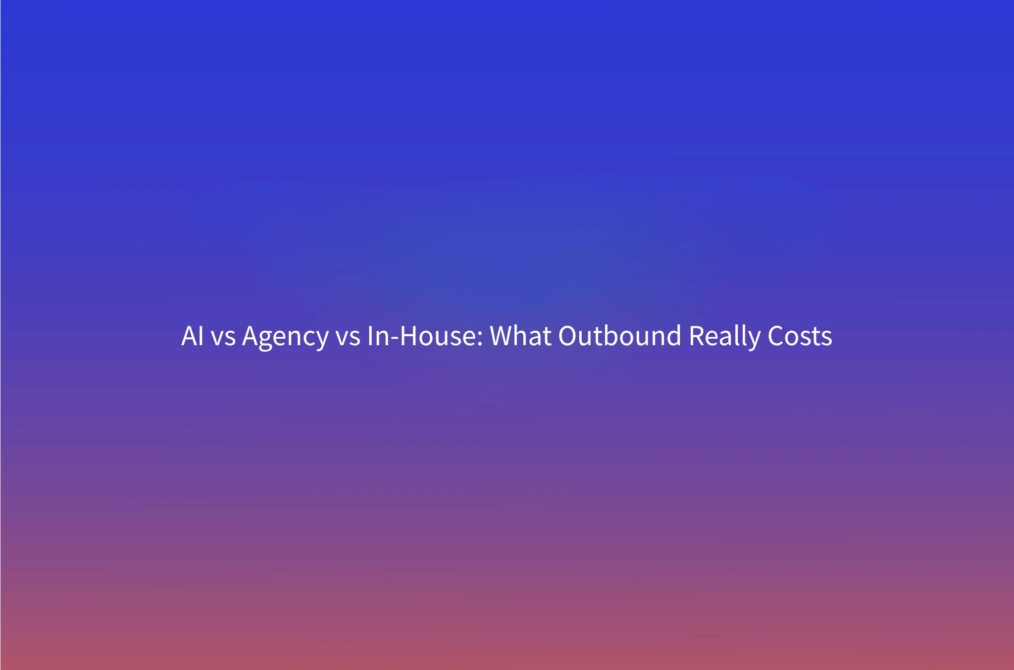 The True Cost of Outbound: AI vs Agency vs In-House