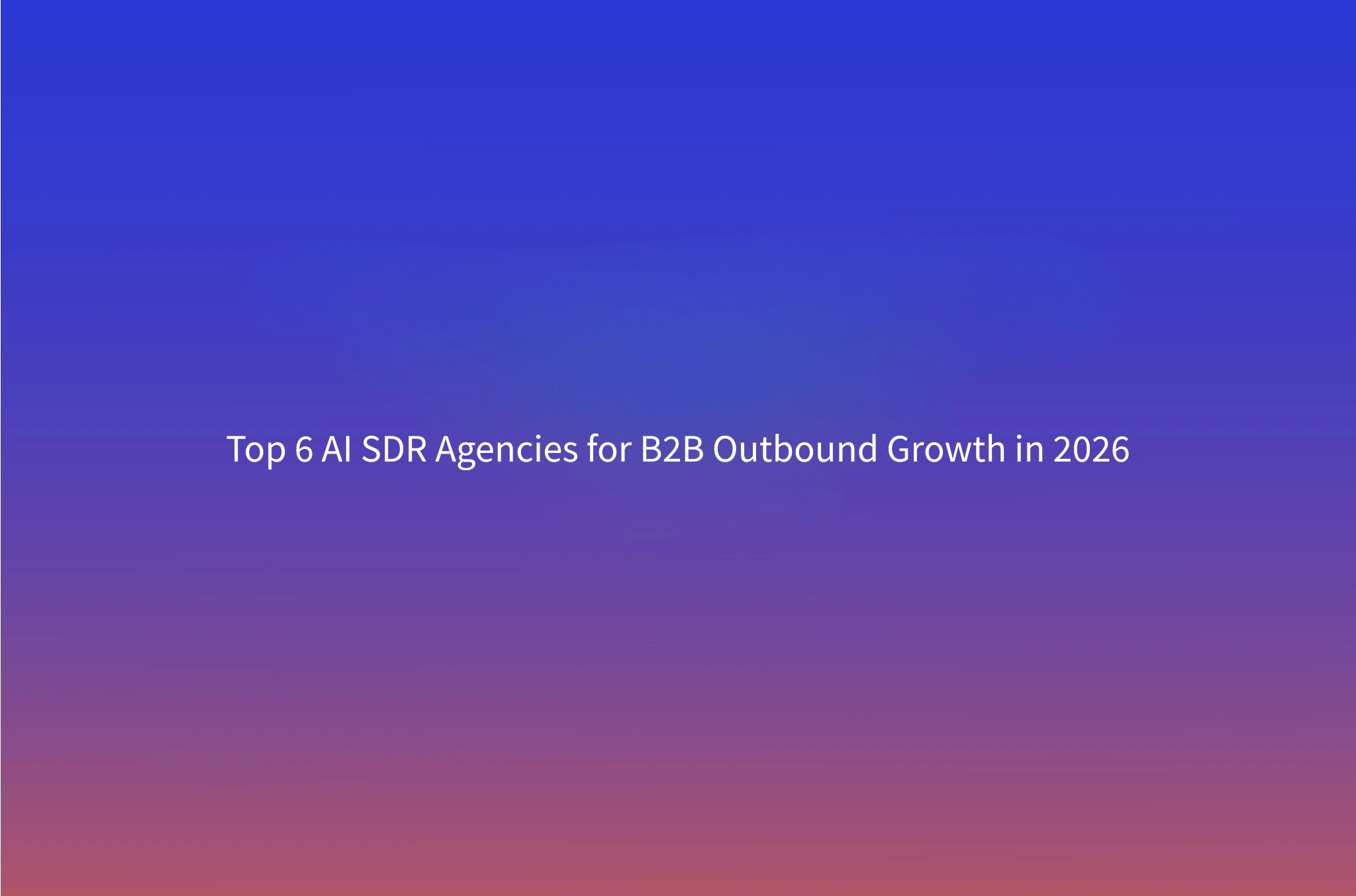 6 Best AI SDR Agencies for B2B Outbound in 2026 (Compared)
